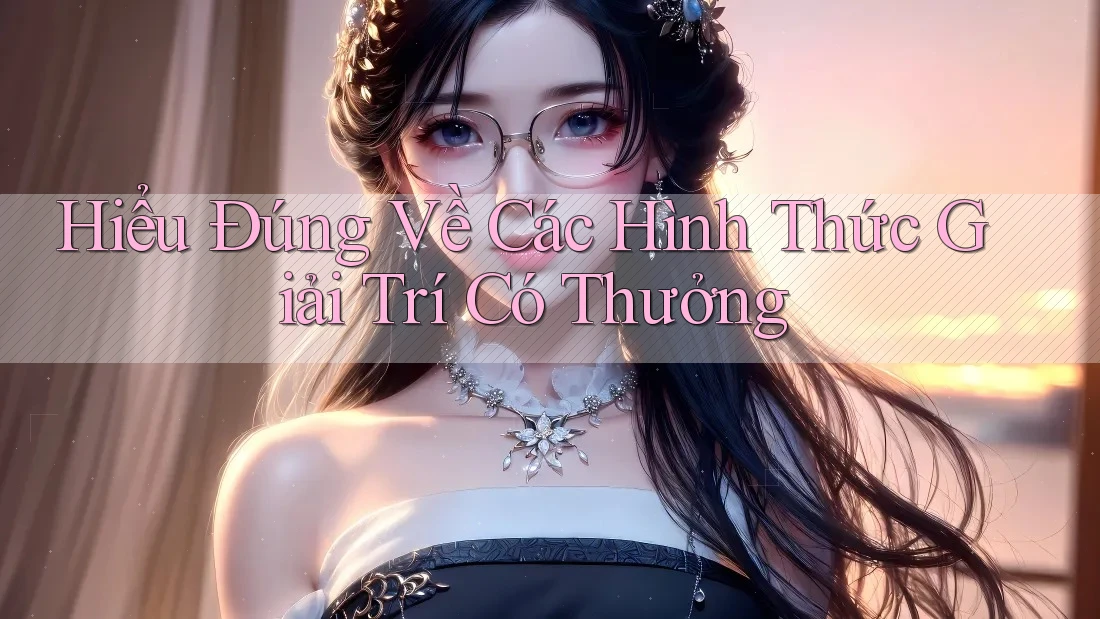 Hiểu Đúng Về Các Hình Thức Giải Trí Có Thưởng