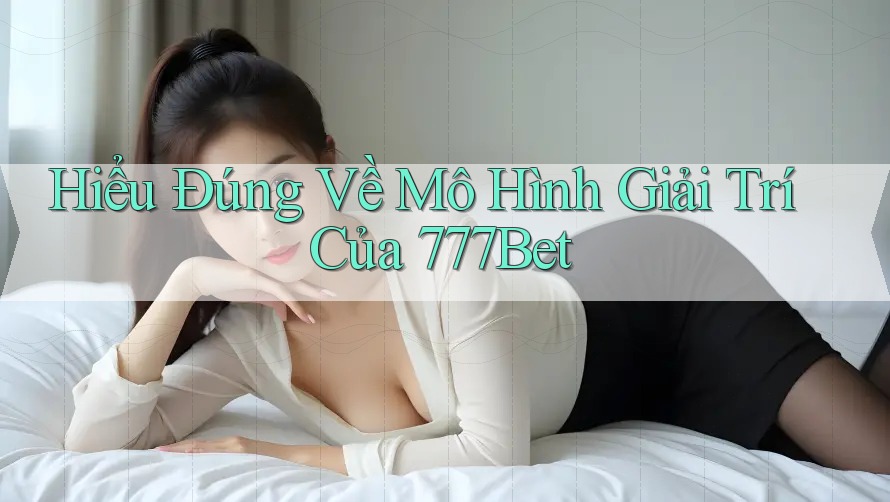 Hiểu Đúng Về Mô Hình Giải Trí Của 777Bet Hiểu Đúng Về Mô Hình Giải Trí Của 777Bet
