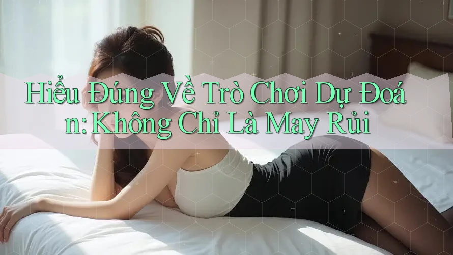 Hiểu Đúng Về Trò Chơi Dự Đoán: Không Chỉ Là May Rủi