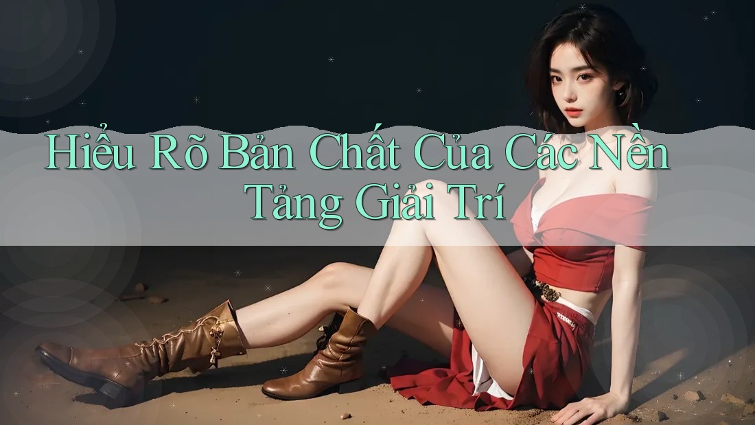 Hiểu Rõ Bản Chất Của Các Nền Tảng Giải Trí