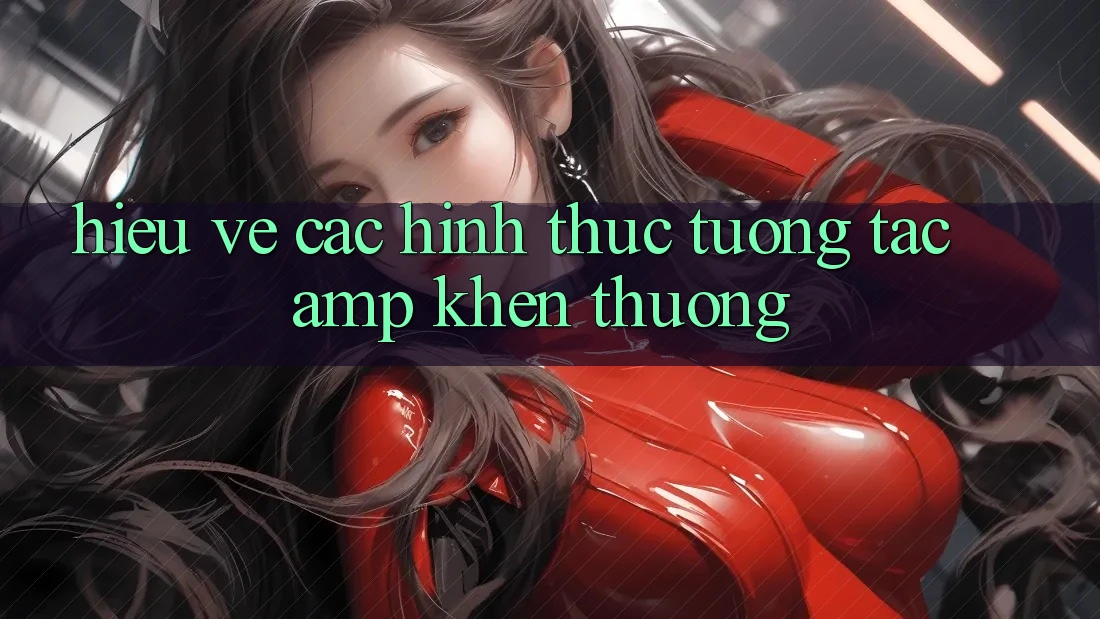 Hiểu Về Các Hình Thức Tương Tác & Khen Thưởng Hiểu Về Các Hình Thức Tương Tác & Khen Thưởng