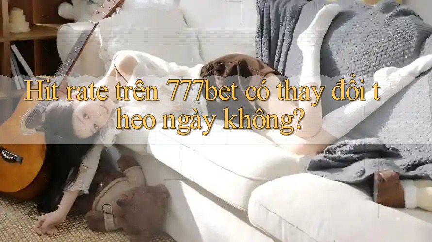 Hit rate trên 777bet có thay đổi theo ngày không?