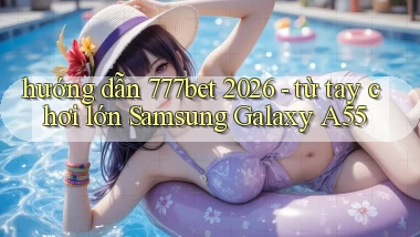 hướng dẫn 777bet 2026   từ tay chơi lớn Samsung Galaxy A55