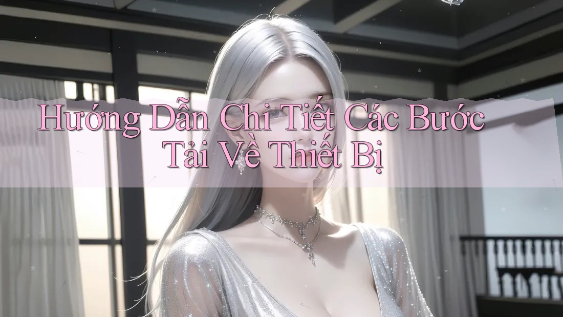 Hướng Dẫn Chi Tiết Các Bước Tải Về Thiết Bị Hướng Dẫn Chi Tiết Các Bước Tải Về Thiết Bị