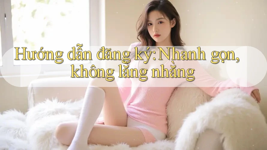 Hướng dẫn đăng ký: Nhanh, gọn, không lằng nhằng