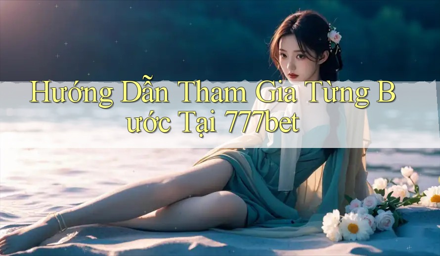 Hướng Dẫn Tham Gia Từng Bước Tại 777bet