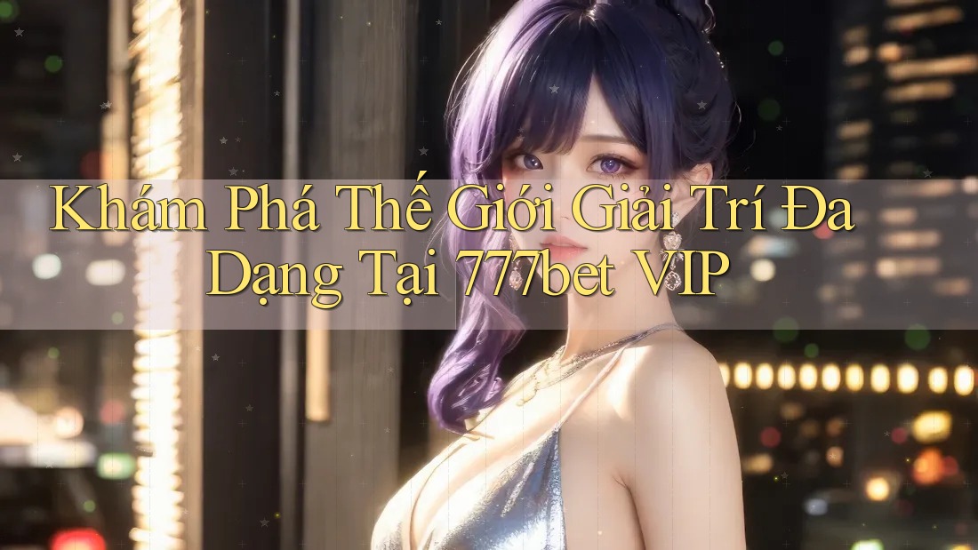 Khám Phá Thế Giới Giải Trí Đa Dạng Tại 777bet VIP