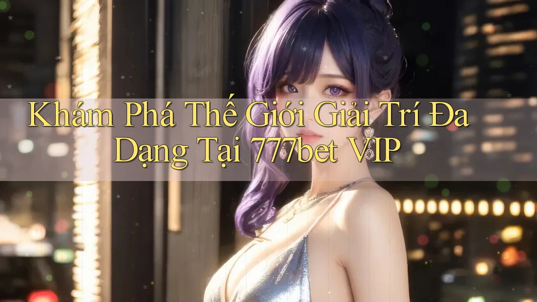 Khám Phá Thế Giới Giải Trí Đa Dạng Tại 777bet VIP