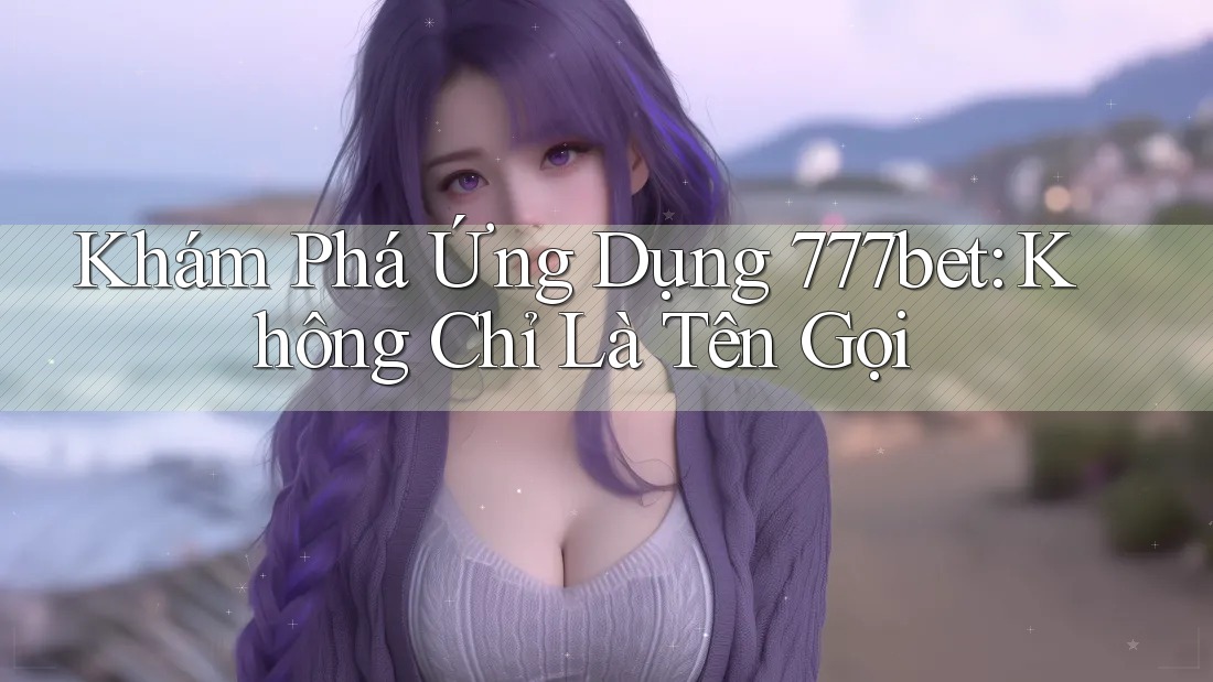 Khám Phá Ứng Dụng 777bet: Không Chỉ Là Tên Gọi