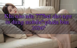 Khi nào nên 777bet cho người dùng mobile phiên bản 2026