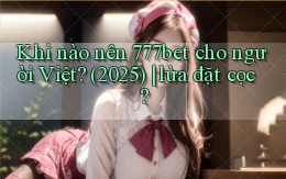 Khi nào nên 777bet cho người Việt (2025) lừa đặt cọc
