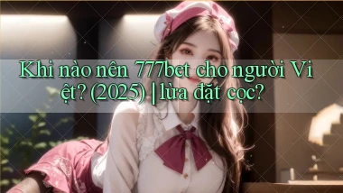 Khi nào nên 777bet cho người Việt (2025) lừa đặt cọc
