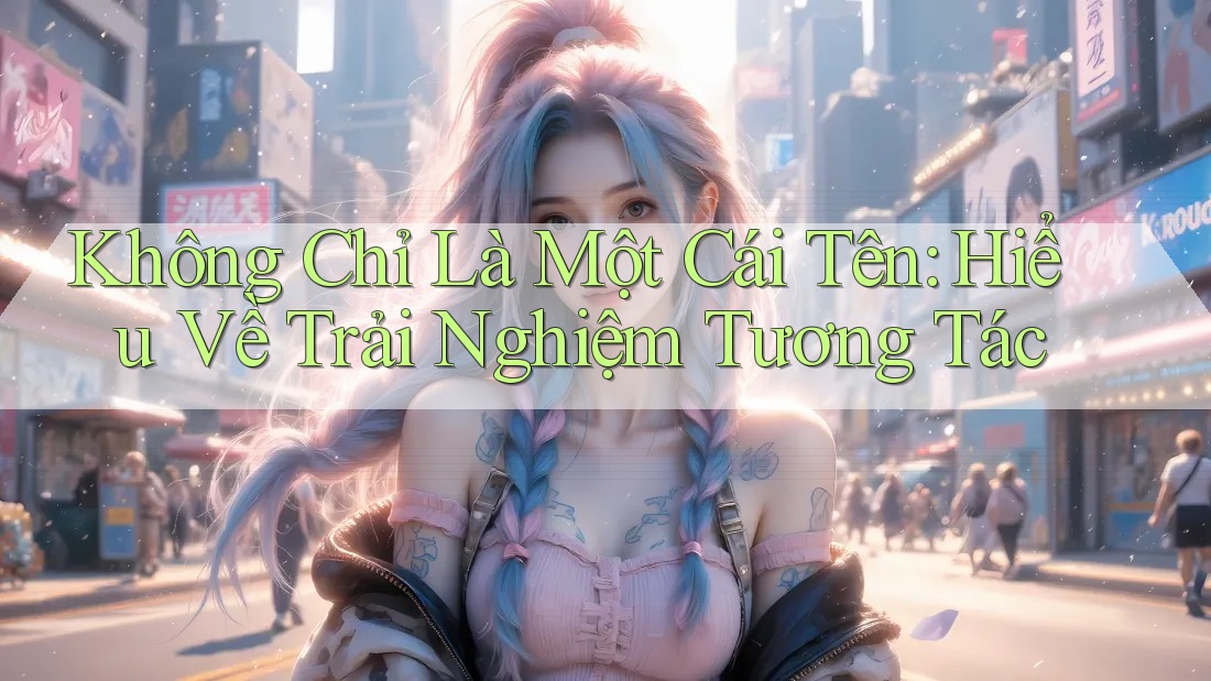 Không Chỉ Là Một Cái Tên: Hiểu Về Trải Nghiệm Tương Tác Không Chỉ Là Một Cái Tên: Hiểu Về Trải Nghiệm Tương Tác