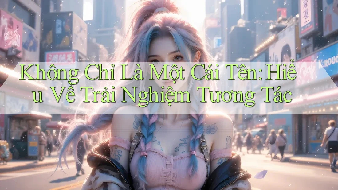 Không Chỉ Là Một Cái Tên: Hiểu Về Trải Nghiệm Tương Tác