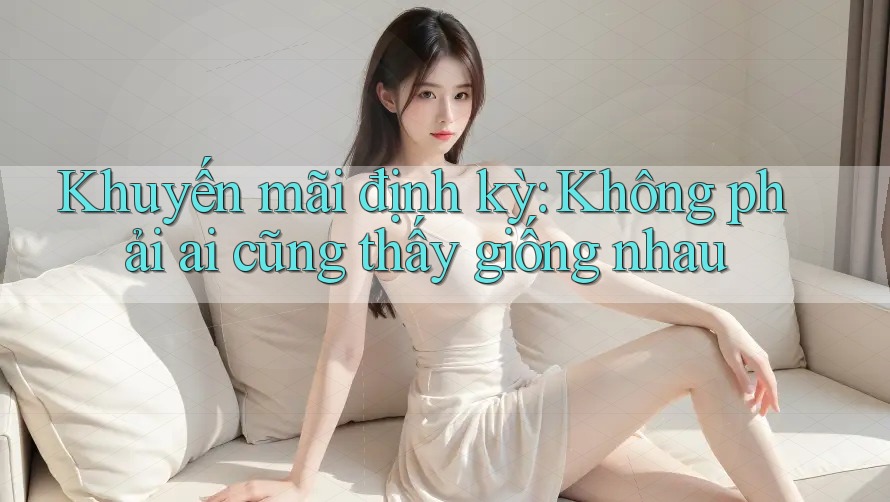 Khuyến mãi định kỳ: Không phải ai cũng thấy giống nhau