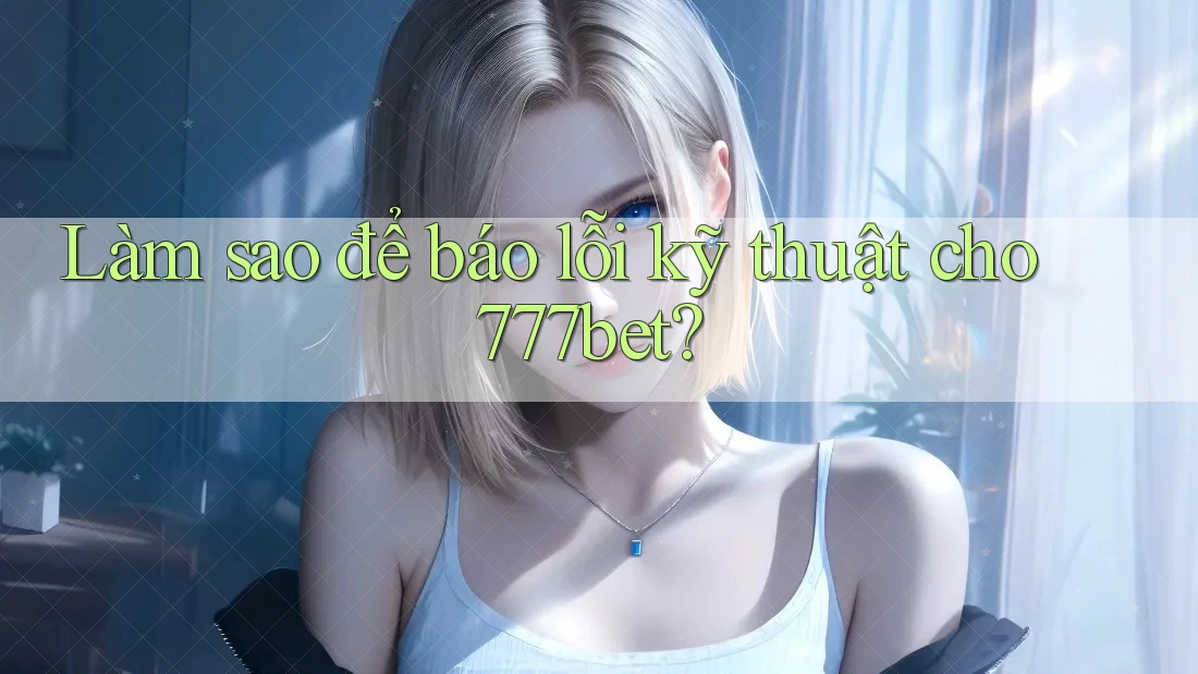 Làm sao để báo lỗi kỹ thuật cho 777bet? Làm sao để báo lỗi kỹ thuật cho 777bet?