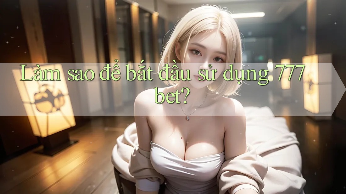 Làm sao để bắt đầu sử dụng 777bet?