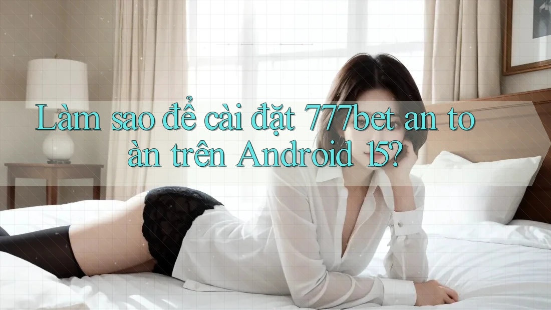 Làm sao để cài đặt 777bet an toàn trên Android 15?