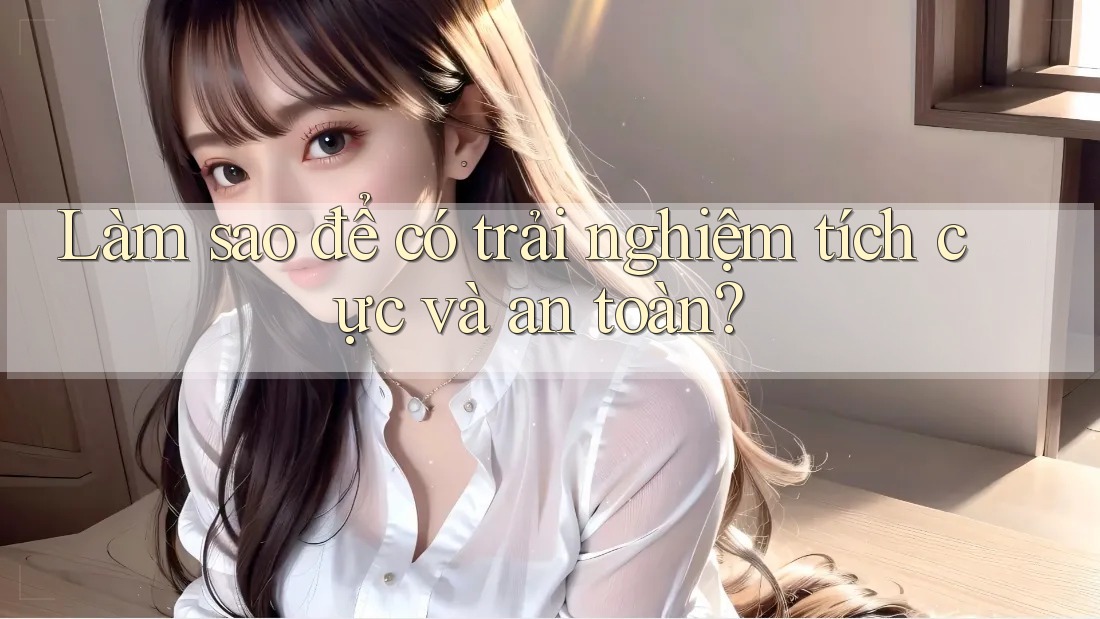Làm sao để có trải nghiệm tích cực và an toàn?