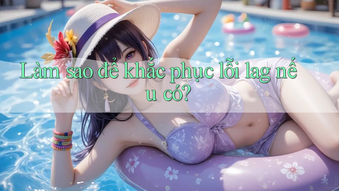 Làm sao để khắc phục lỗi lag nếu có? Làm sao để khắc phục lỗi lag nếu có?