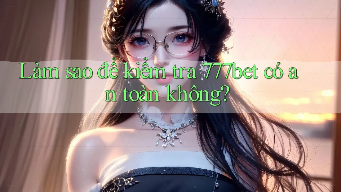 Làm sao để kiểm tra 777bet có an toàn không?