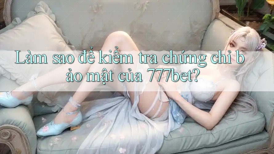 Làm sao để kiểm tra chứng chỉ bảo mật của 777bet?
