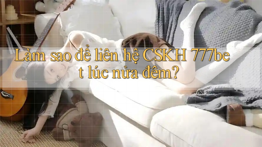 Làm sao để liên hệ CSKH 777bet lúc nửa đêm?