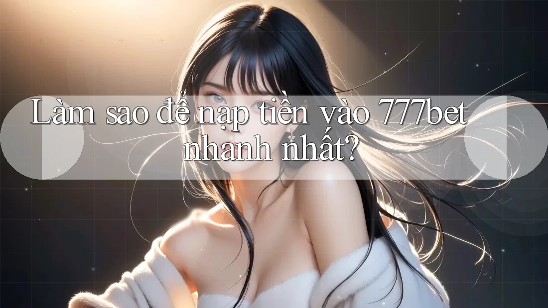 Làm sao để nạp tiền vào 777bet nhanh nhất? Làm sao để nạp tiền vào 777bet nhanh nhất?