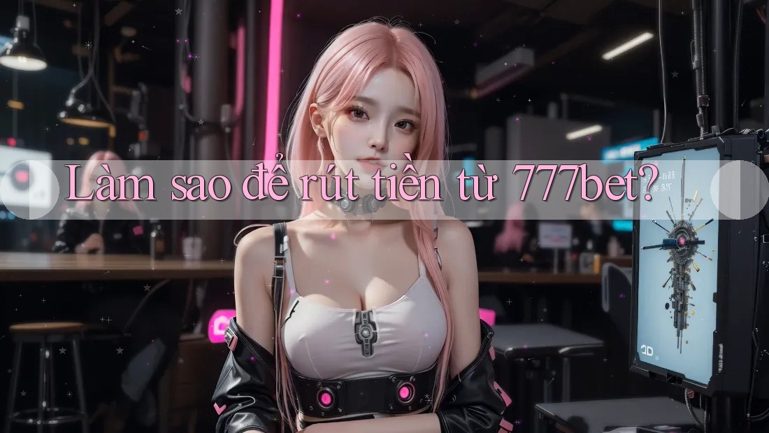 Làm sao để rút tiền từ 777bet?