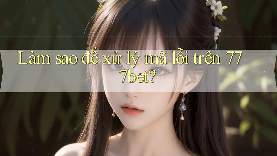 Làm sao để xử lý mã lỗi trên 777bet?