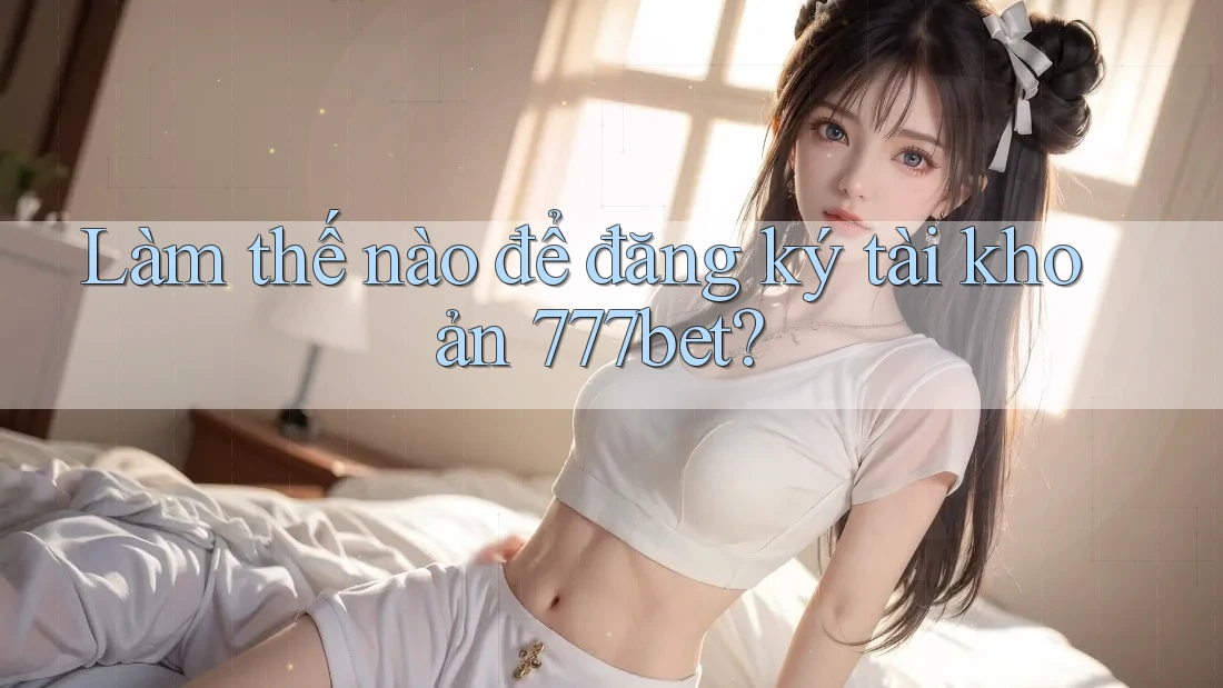 Làm thế nào để đăng ký tài khoản 777bet?
