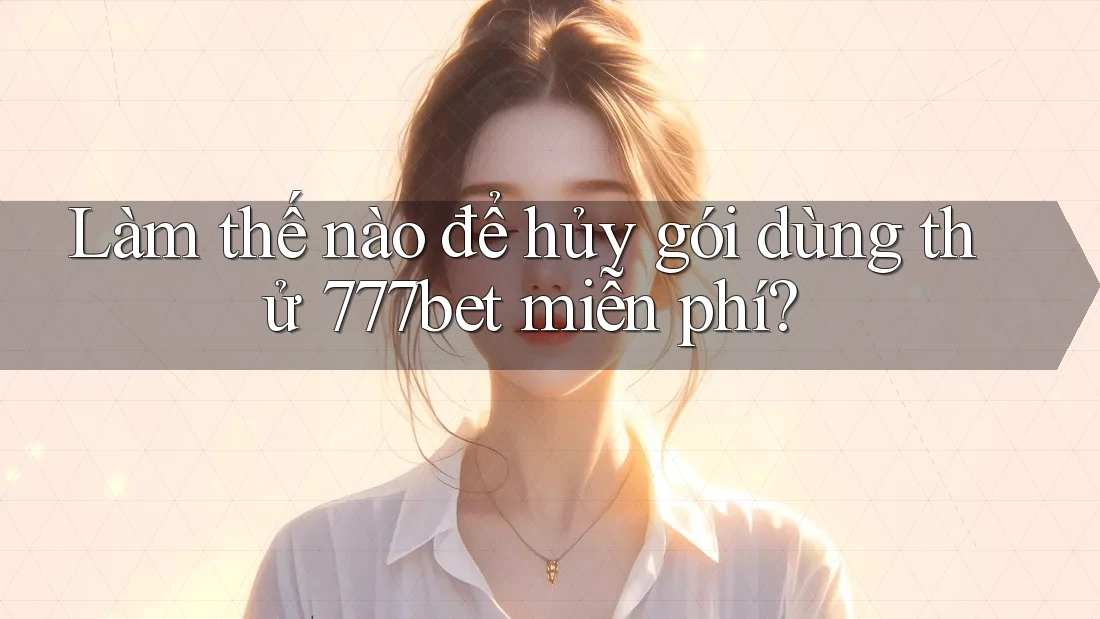 Làm thế nào để hủy gói dùng thử 777bet miễn phí?