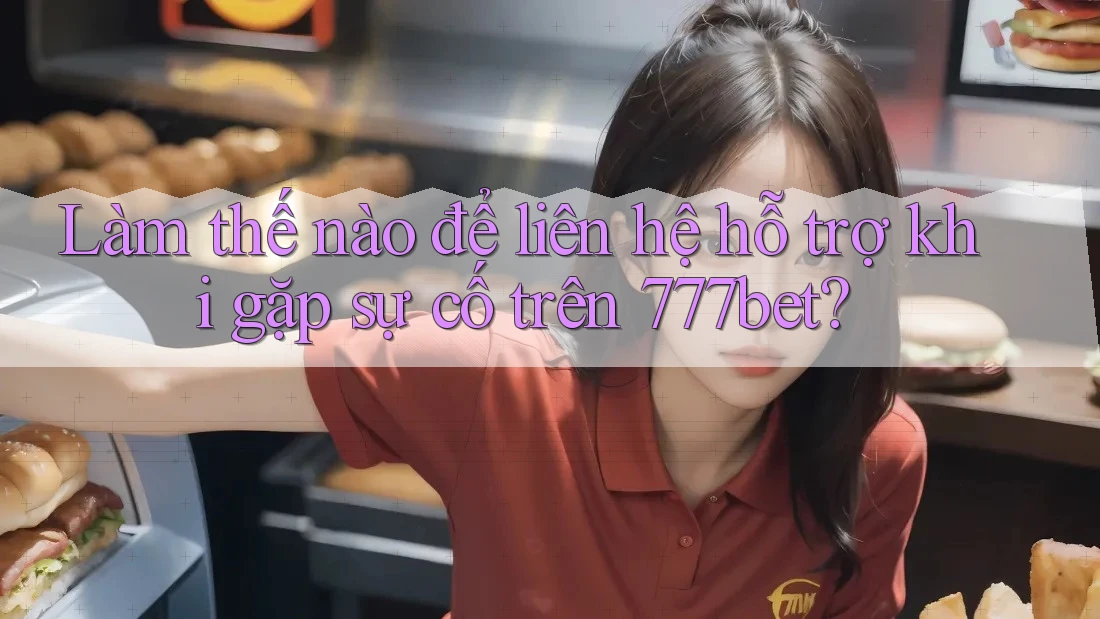 Làm thế nào để liên hệ hỗ trợ khi gặp sự cố trên 777bet?
