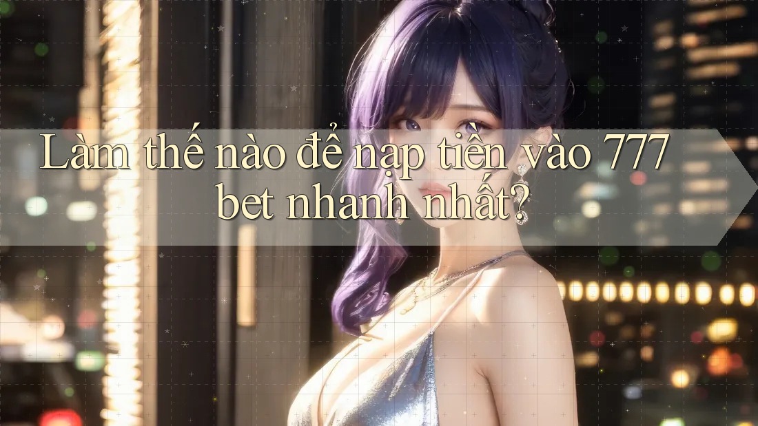 Làm thế nào để nạp tiền vào 777bet nhanh nhất?