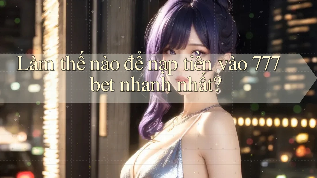 Làm thế nào để nạp tiền vào 777bet nhanh nhất?