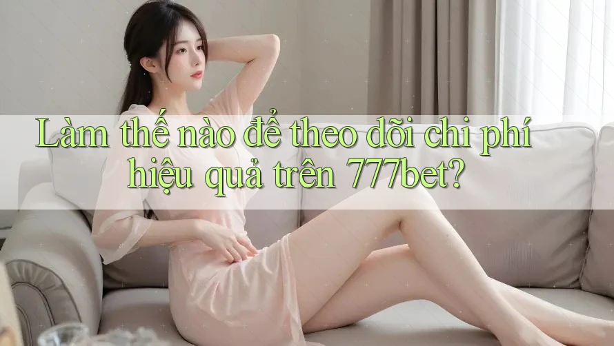 Làm thế nào để theo dõi chi phí hiệu quả trên 777bet?
