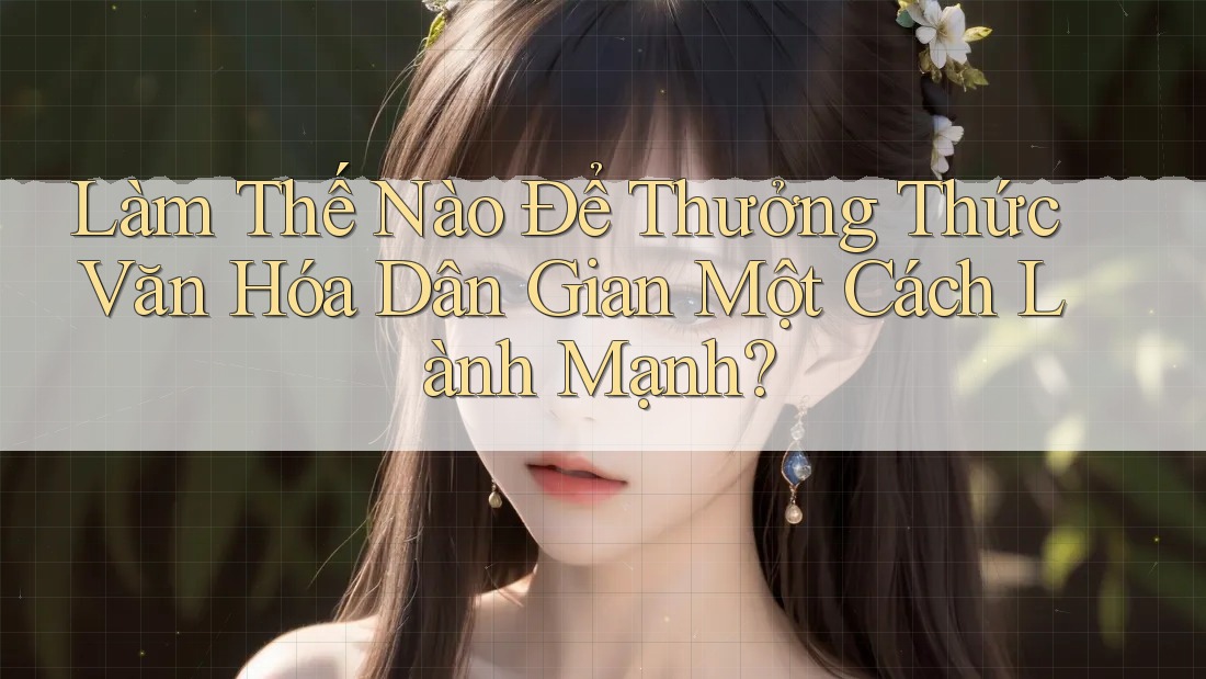 Làm Thế Nào Để Thưởng Thức Văn Hóa Dân Gian Một Cách Lành Mạnh? Làm Thế Nào Để Thưởng Thức Văn Hóa Dân Gian Một Cách Lành Mạnh?