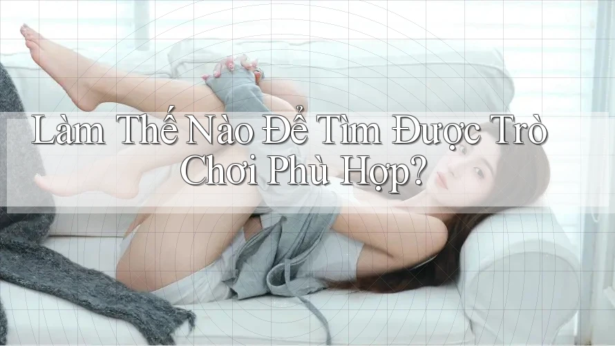 Làm Thế Nào Để Tìm Được Trò Chơi Phù Hợp? Làm Thế Nào Để Tìm Được Trò Chơi Phù Hợp?