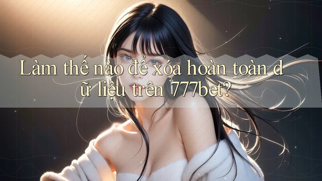 Làm thế nào để xóa hoàn toàn dữ liệu trên 777bet? Làm thế nào để xóa hoàn toàn dữ liệu trên 777bet?