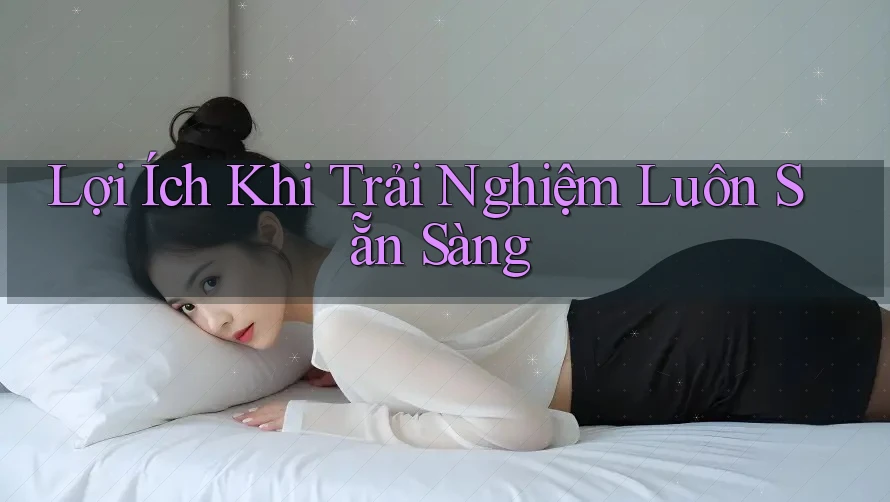Lợi Ích Khi Trải Nghiệm Luôn Sẵn Sàng