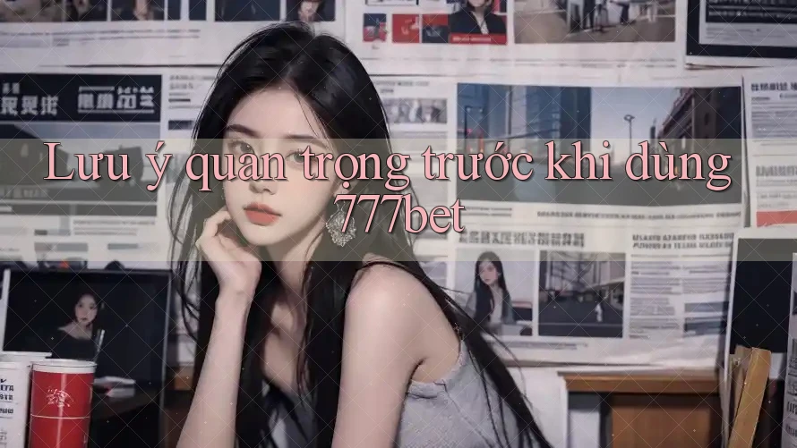 Lưu ý quan trọng trước khi dùng 777bet