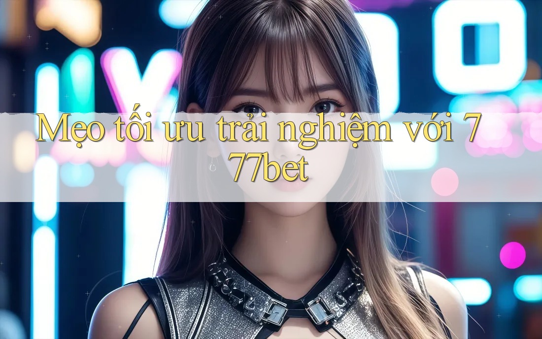 Mẹo tối ưu trải nghiệm với 777bet