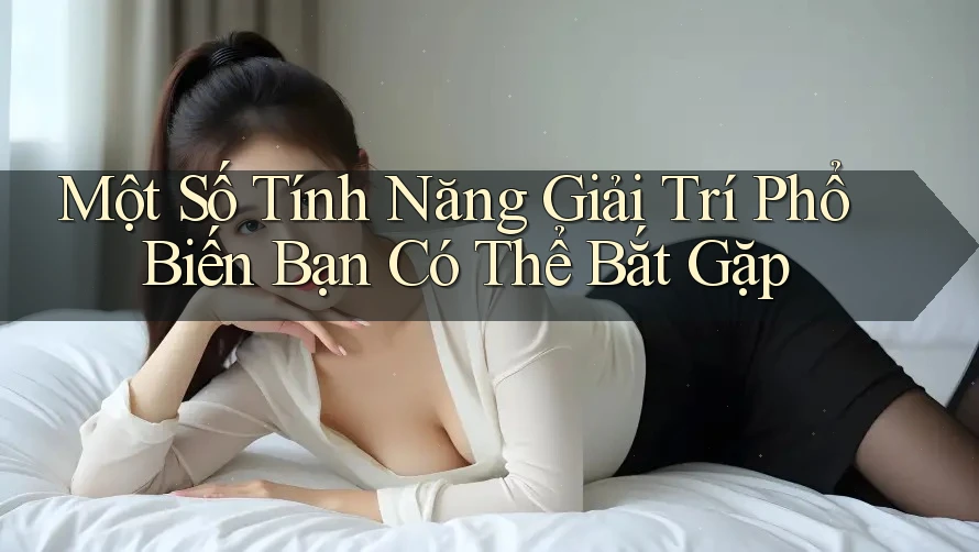 Một Số Tính Năng Giải Trí Phổ Biến Bạn Có Thể Bắt Gặp