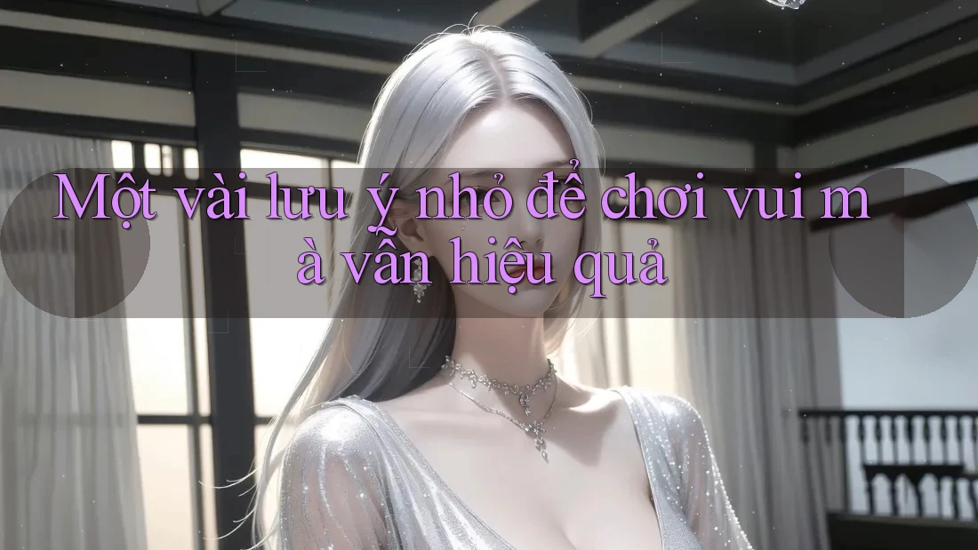 Một vài lưu ý nhỏ để chơi vui mà vẫn hiệu quả
