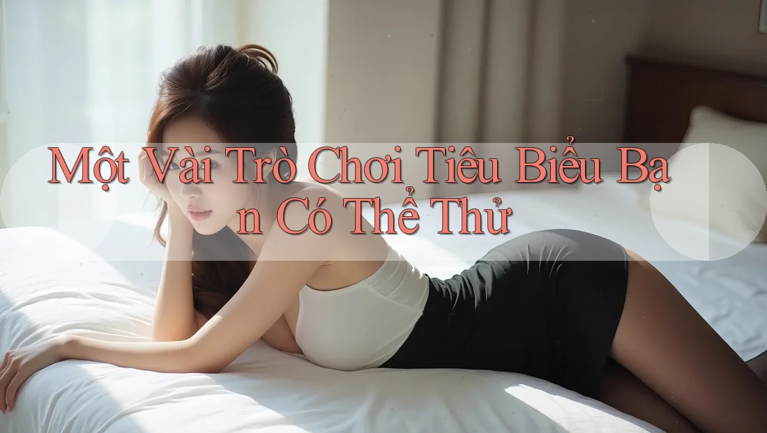 Một Vài Trò Chơi Tiêu Biểu Bạn Có Thể Thử