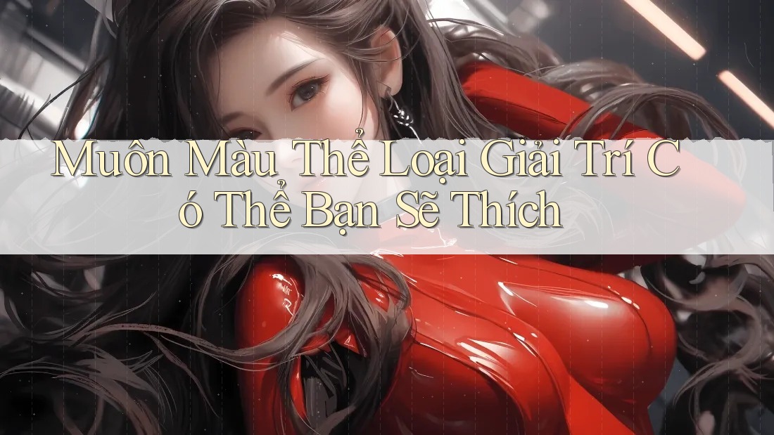 Muôn Màu Thể Loại Giải Trí Có Thể Bạn Sẽ Thích