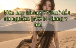 Nên hay không 777bet để trải nghiệm iOS 14   đang viral
