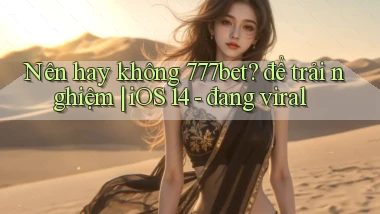 Nên hay không 777bet để trải nghiệm iOS 14   đang viral