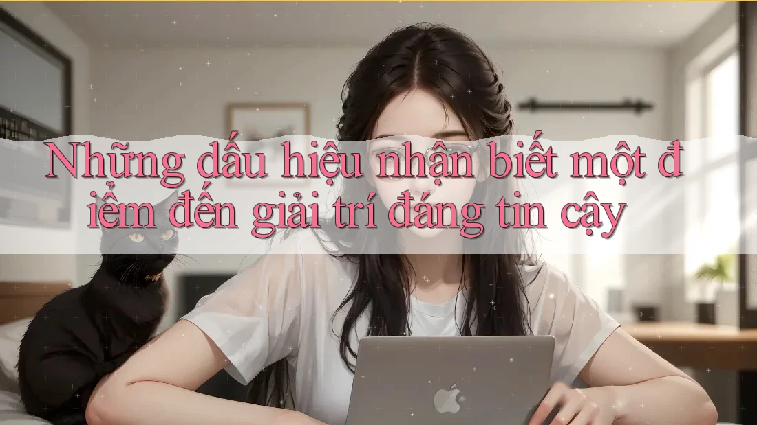 Những dấu hiệu nhận biết một điểm đến giải trí đáng tin cậy