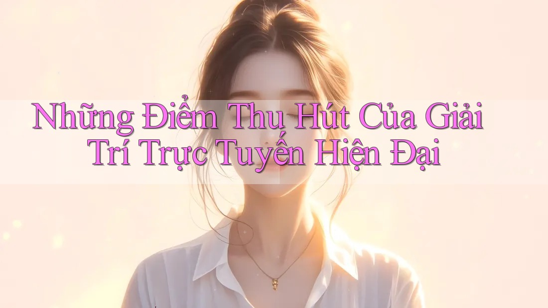 Những Điểm Thu Hút Của Giải Trí Trực Tuyến Hiện Đại
